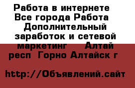 Работа в интернете - Все города Работа » Дополнительный заработок и сетевой маркетинг   . Алтай респ.,Горно-Алтайск г.